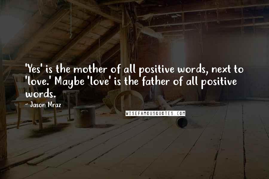 Jason Mraz Quotes: 'Yes' is the mother of all positive words, next to 'love.' Maybe 'love' is the father of all positive words.