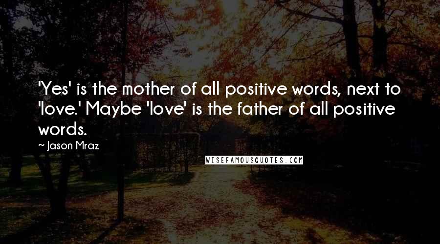 Jason Mraz Quotes: 'Yes' is the mother of all positive words, next to 'love.' Maybe 'love' is the father of all positive words.