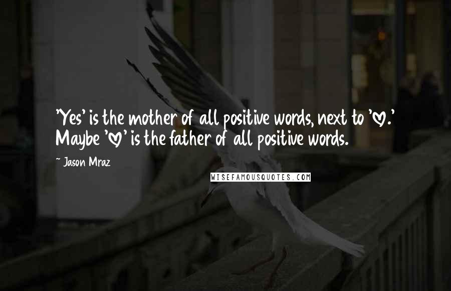 Jason Mraz Quotes: 'Yes' is the mother of all positive words, next to 'love.' Maybe 'love' is the father of all positive words.