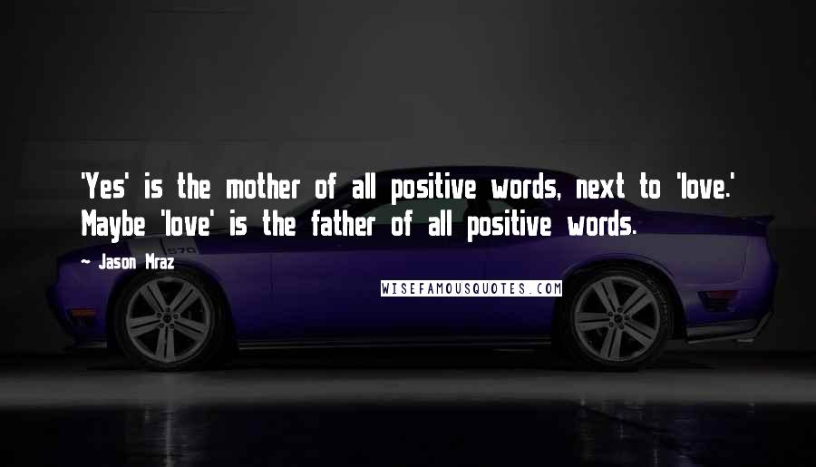 Jason Mraz Quotes: 'Yes' is the mother of all positive words, next to 'love.' Maybe 'love' is the father of all positive words.