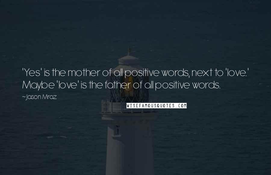 Jason Mraz Quotes: 'Yes' is the mother of all positive words, next to 'love.' Maybe 'love' is the father of all positive words.