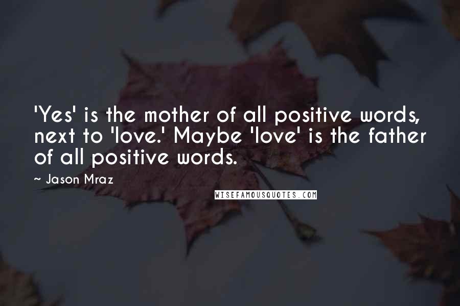 Jason Mraz Quotes: 'Yes' is the mother of all positive words, next to 'love.' Maybe 'love' is the father of all positive words.