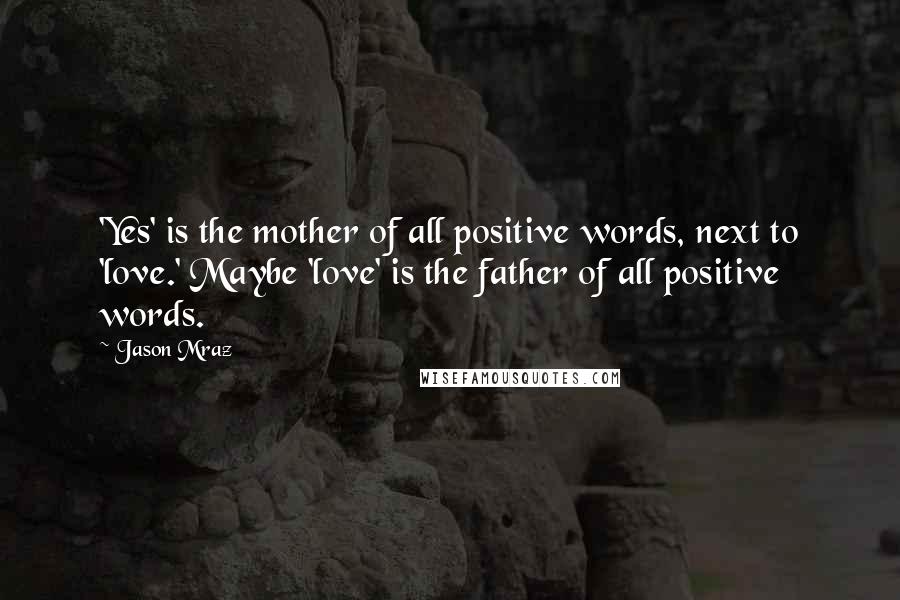 Jason Mraz Quotes: 'Yes' is the mother of all positive words, next to 'love.' Maybe 'love' is the father of all positive words.
