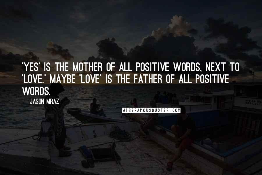 Jason Mraz Quotes: 'Yes' is the mother of all positive words, next to 'love.' Maybe 'love' is the father of all positive words.