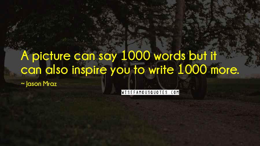 Jason Mraz Quotes: A picture can say 1000 words but it can also inspire you to write 1000 more.