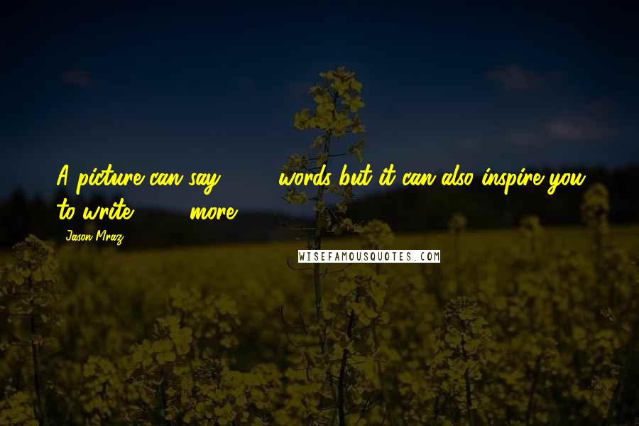 Jason Mraz Quotes: A picture can say 1000 words but it can also inspire you to write 1000 more.