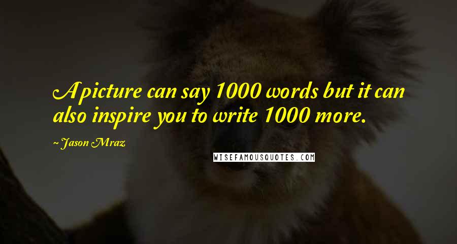 Jason Mraz Quotes: A picture can say 1000 words but it can also inspire you to write 1000 more.
