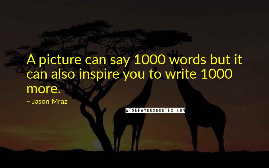 Jason Mraz Quotes: A picture can say 1000 words but it can also inspire you to write 1000 more.