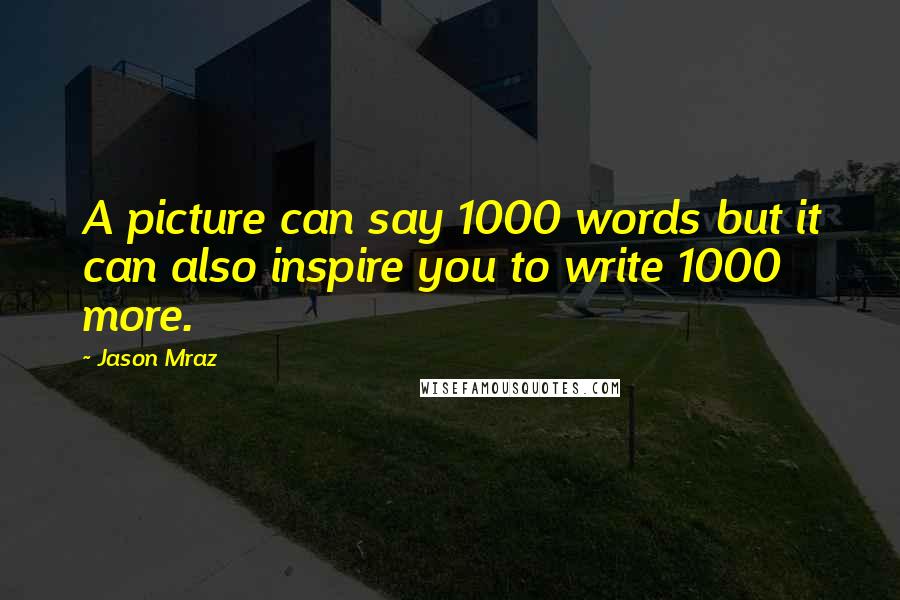 Jason Mraz Quotes: A picture can say 1000 words but it can also inspire you to write 1000 more.
