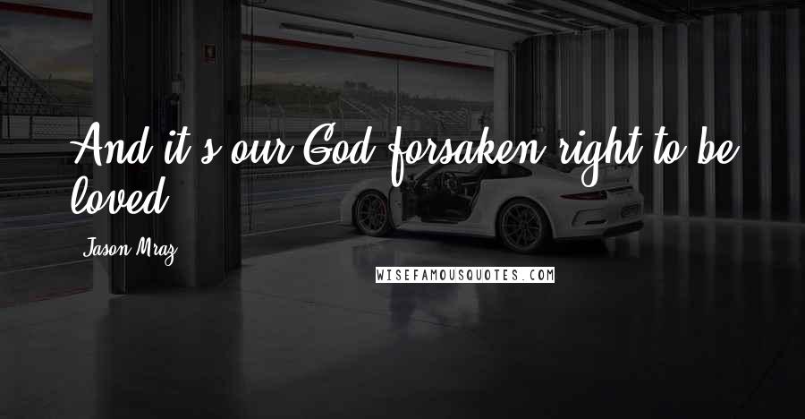 Jason Mraz Quotes: And it's our God-forsaken right to be loved