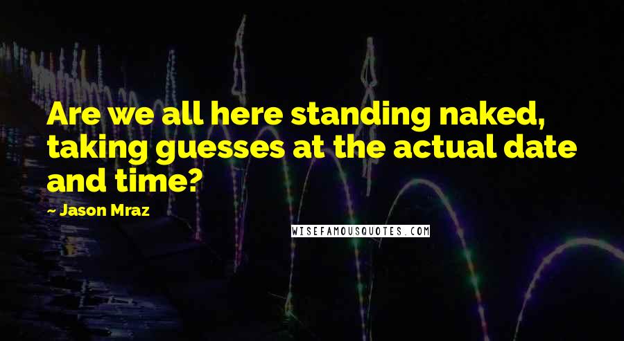 Jason Mraz Quotes: Are we all here standing naked, taking guesses at the actual date and time?