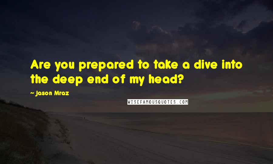 Jason Mraz Quotes: Are you prepared to take a dive into the deep end of my head?