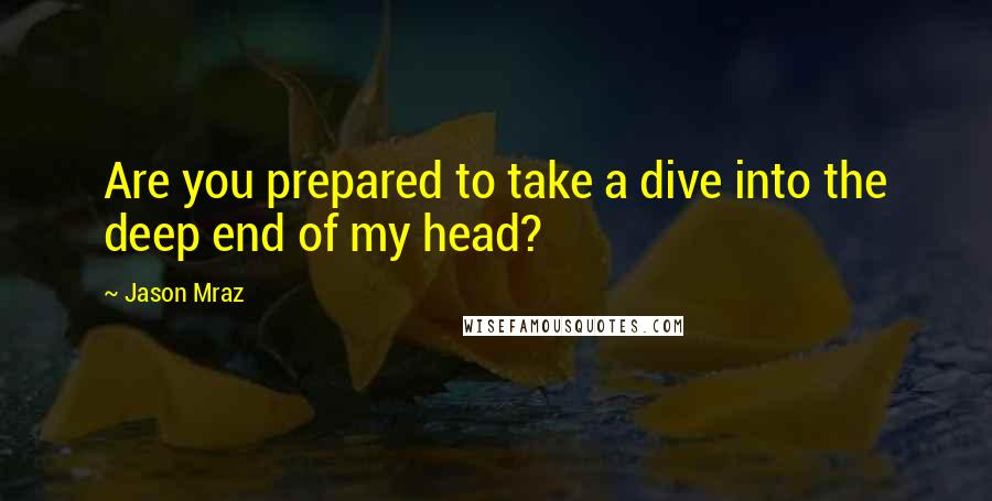 Jason Mraz Quotes: Are you prepared to take a dive into the deep end of my head?