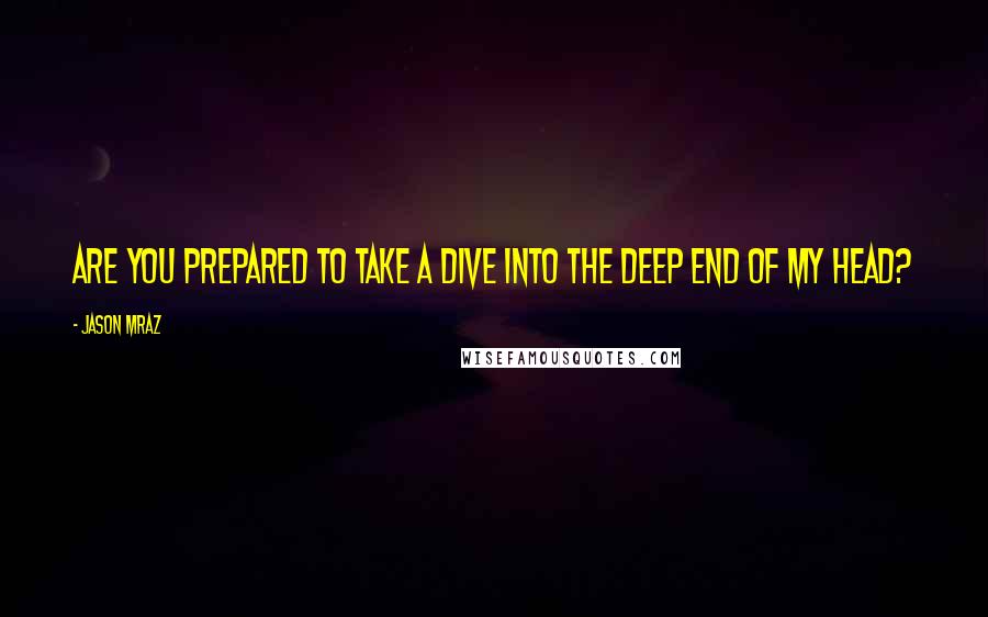 Jason Mraz Quotes: Are you prepared to take a dive into the deep end of my head?