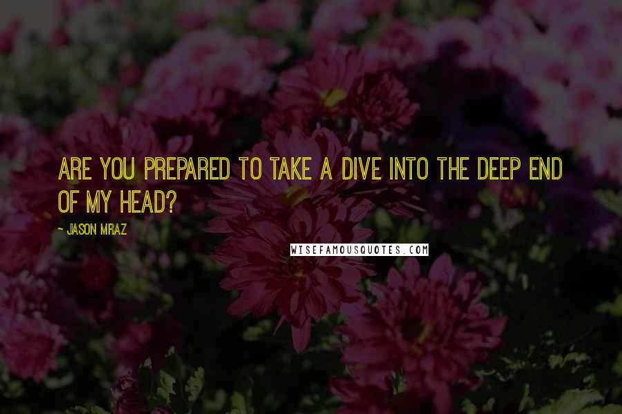 Jason Mraz Quotes: Are you prepared to take a dive into the deep end of my head?