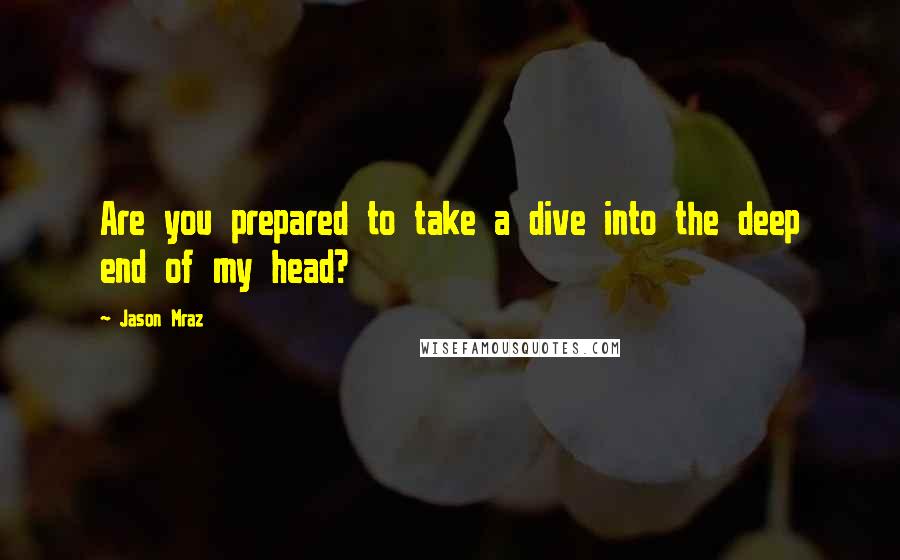Jason Mraz Quotes: Are you prepared to take a dive into the deep end of my head?