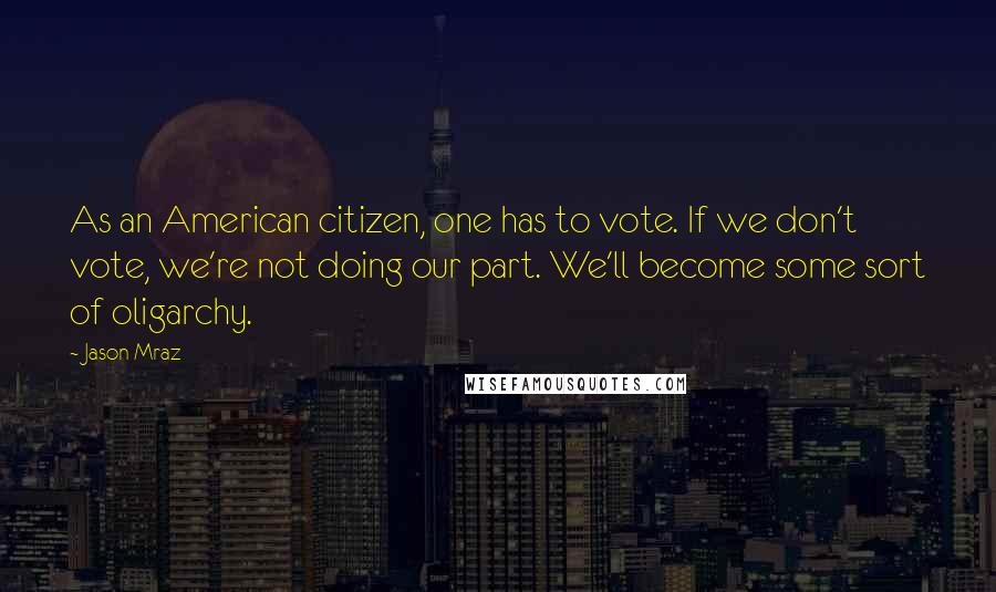 Jason Mraz Quotes: As an American citizen, one has to vote. If we don't vote, we're not doing our part. We'll become some sort of oligarchy.