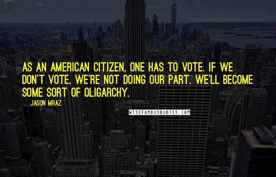 Jason Mraz Quotes: As an American citizen, one has to vote. If we don't vote, we're not doing our part. We'll become some sort of oligarchy.