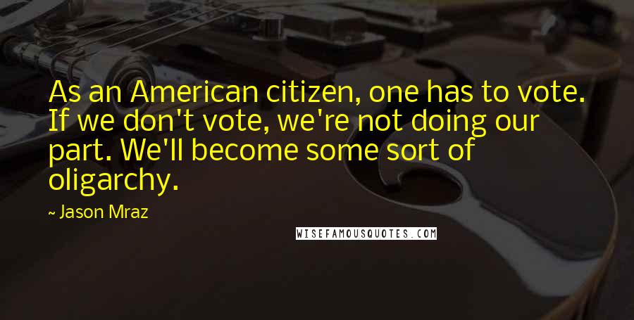 Jason Mraz Quotes: As an American citizen, one has to vote. If we don't vote, we're not doing our part. We'll become some sort of oligarchy.