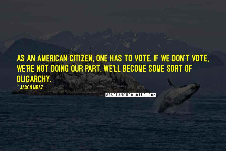 Jason Mraz Quotes: As an American citizen, one has to vote. If we don't vote, we're not doing our part. We'll become some sort of oligarchy.