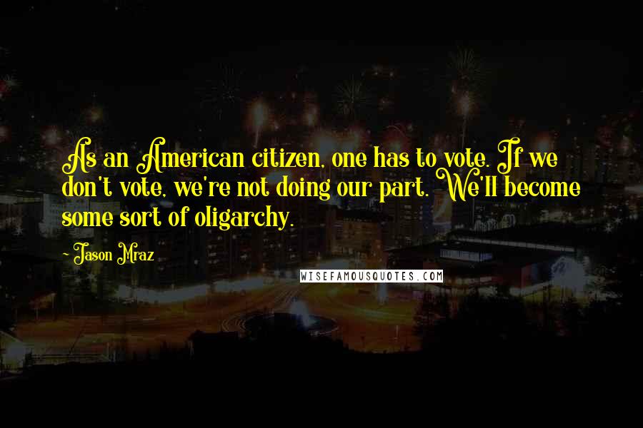 Jason Mraz Quotes: As an American citizen, one has to vote. If we don't vote, we're not doing our part. We'll become some sort of oligarchy.