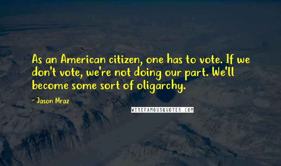 Jason Mraz Quotes: As an American citizen, one has to vote. If we don't vote, we're not doing our part. We'll become some sort of oligarchy.