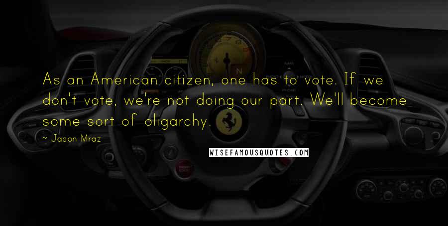 Jason Mraz Quotes: As an American citizen, one has to vote. If we don't vote, we're not doing our part. We'll become some sort of oligarchy.