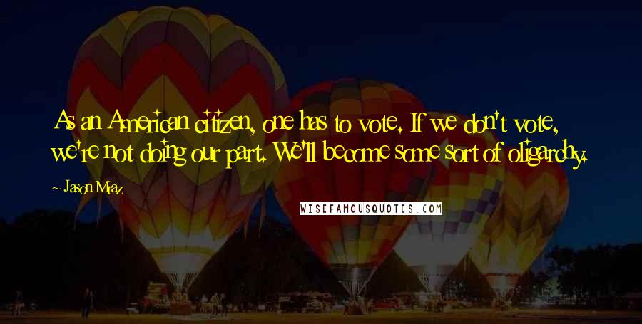 Jason Mraz Quotes: As an American citizen, one has to vote. If we don't vote, we're not doing our part. We'll become some sort of oligarchy.