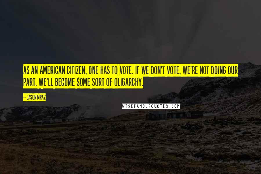 Jason Mraz Quotes: As an American citizen, one has to vote. If we don't vote, we're not doing our part. We'll become some sort of oligarchy.