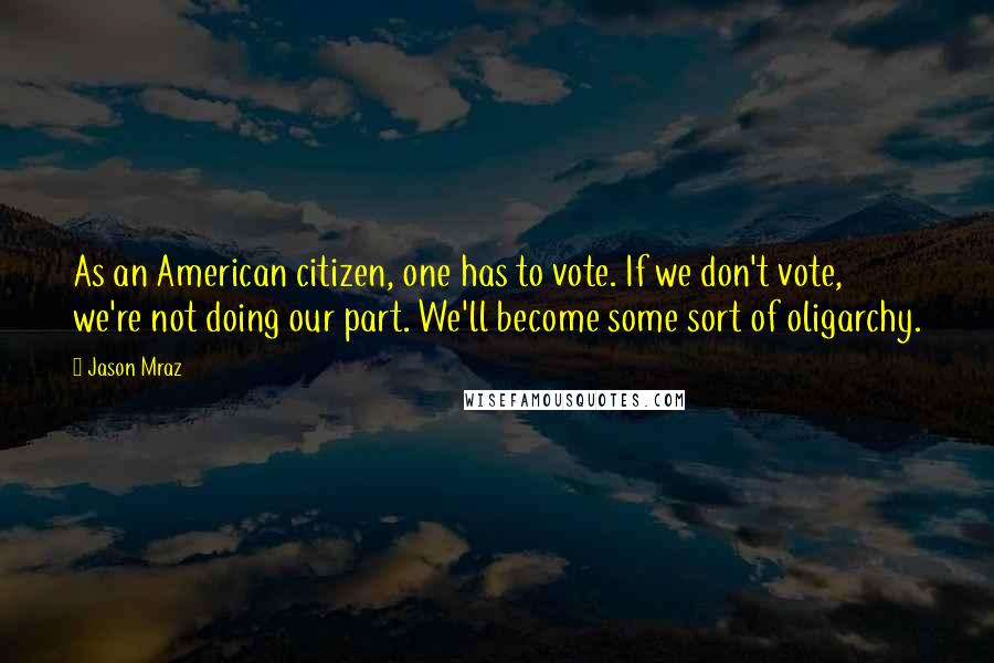 Jason Mraz Quotes: As an American citizen, one has to vote. If we don't vote, we're not doing our part. We'll become some sort of oligarchy.