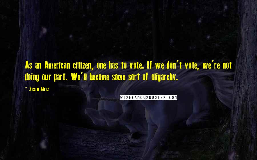 Jason Mraz Quotes: As an American citizen, one has to vote. If we don't vote, we're not doing our part. We'll become some sort of oligarchy.