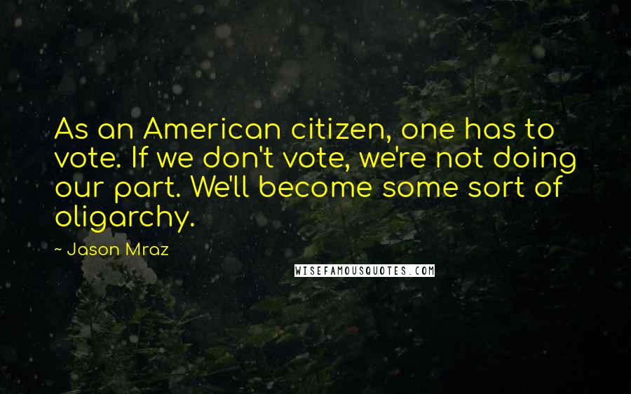 Jason Mraz Quotes: As an American citizen, one has to vote. If we don't vote, we're not doing our part. We'll become some sort of oligarchy.