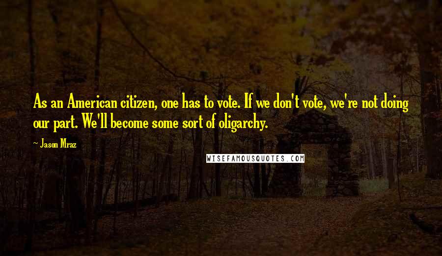 Jason Mraz Quotes: As an American citizen, one has to vote. If we don't vote, we're not doing our part. We'll become some sort of oligarchy.