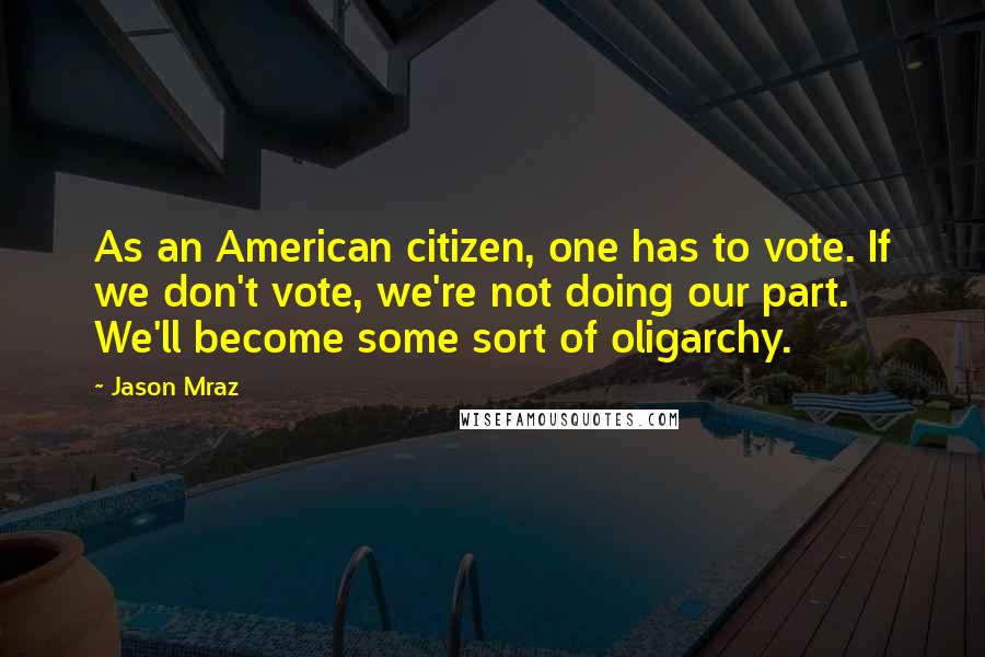 Jason Mraz Quotes: As an American citizen, one has to vote. If we don't vote, we're not doing our part. We'll become some sort of oligarchy.