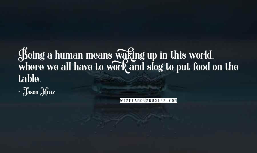 Jason Mraz Quotes: Being a human means waking up in this world, where we all have to work and slog to put food on the table.