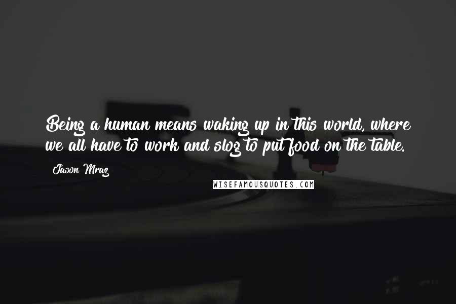 Jason Mraz Quotes: Being a human means waking up in this world, where we all have to work and slog to put food on the table.