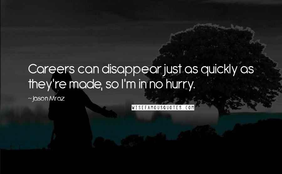 Jason Mraz Quotes: Careers can disappear just as quickly as they're made, so I'm in no hurry.