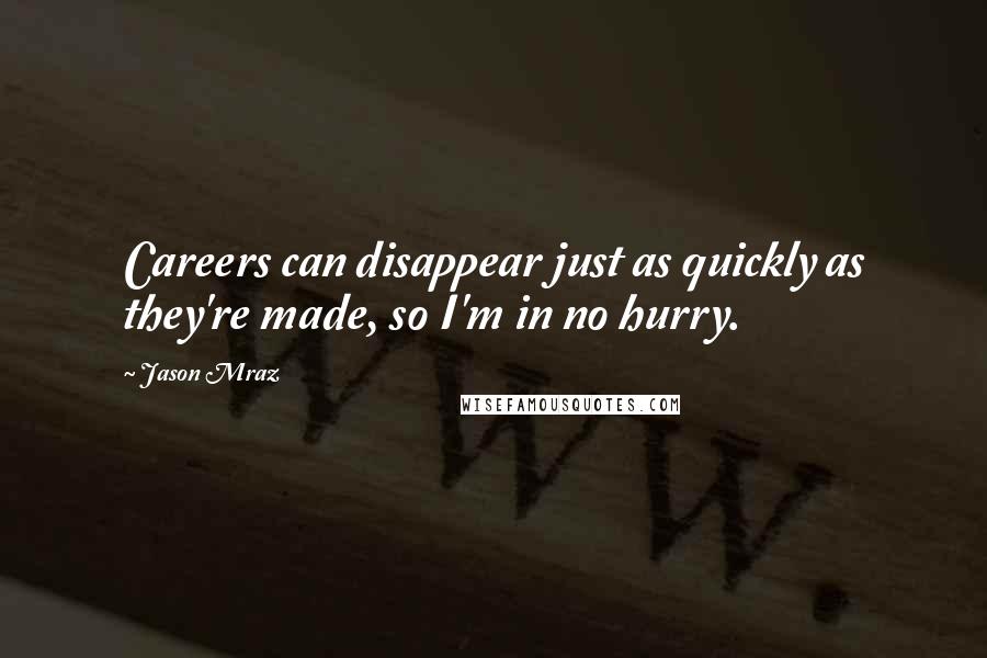 Jason Mraz Quotes: Careers can disappear just as quickly as they're made, so I'm in no hurry.