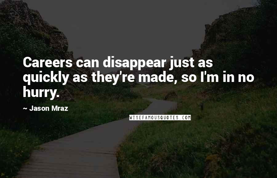 Jason Mraz Quotes: Careers can disappear just as quickly as they're made, so I'm in no hurry.