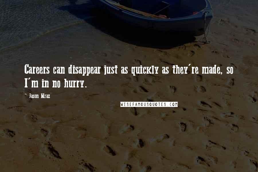 Jason Mraz Quotes: Careers can disappear just as quickly as they're made, so I'm in no hurry.