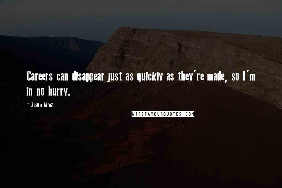 Jason Mraz Quotes: Careers can disappear just as quickly as they're made, so I'm in no hurry.