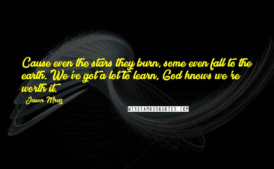 Jason Mraz Quotes: Cause even the stars they burn, some even fall to the earth. We've got a lot to learn, God knows we're worth it.