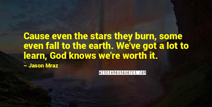 Jason Mraz Quotes: Cause even the stars they burn, some even fall to the earth. We've got a lot to learn, God knows we're worth it.