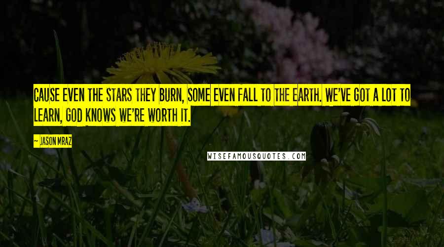 Jason Mraz Quotes: Cause even the stars they burn, some even fall to the earth. We've got a lot to learn, God knows we're worth it.