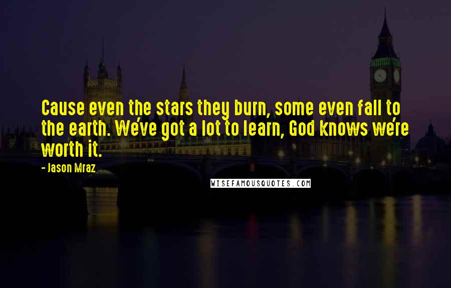 Jason Mraz Quotes: Cause even the stars they burn, some even fall to the earth. We've got a lot to learn, God knows we're worth it.