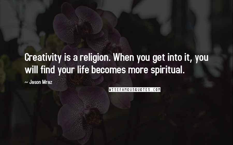 Jason Mraz Quotes: Creativity is a religion. When you get into it, you will find your life becomes more spiritual.