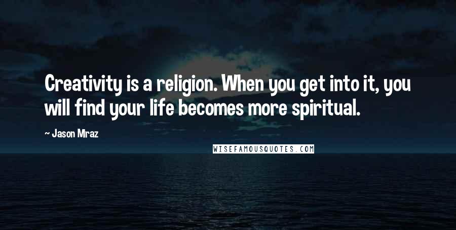 Jason Mraz Quotes: Creativity is a religion. When you get into it, you will find your life becomes more spiritual.