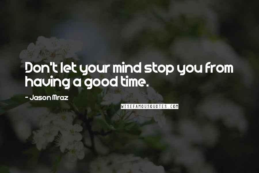 Jason Mraz Quotes: Don't let your mind stop you from having a good time.