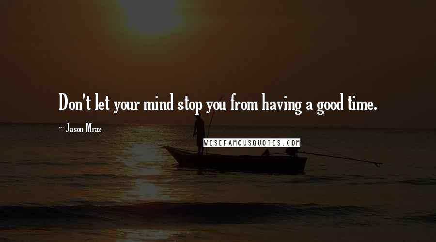 Jason Mraz Quotes: Don't let your mind stop you from having a good time.