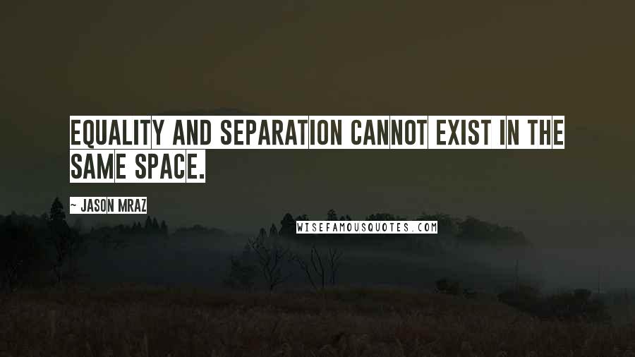 Jason Mraz Quotes: Equality and separation cannot exist in the same space.